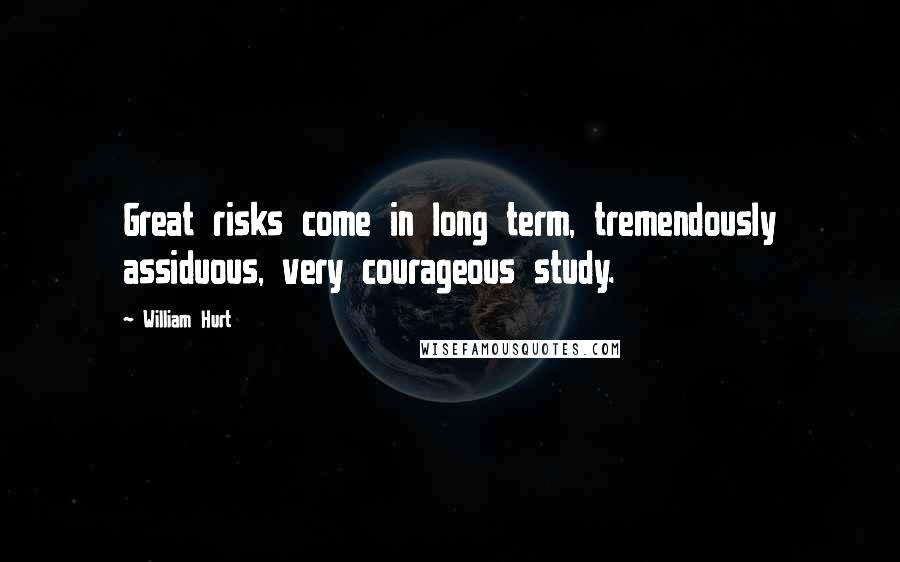 William Hurt Quotes: Great risks come in long term, tremendously assiduous, very courageous study.