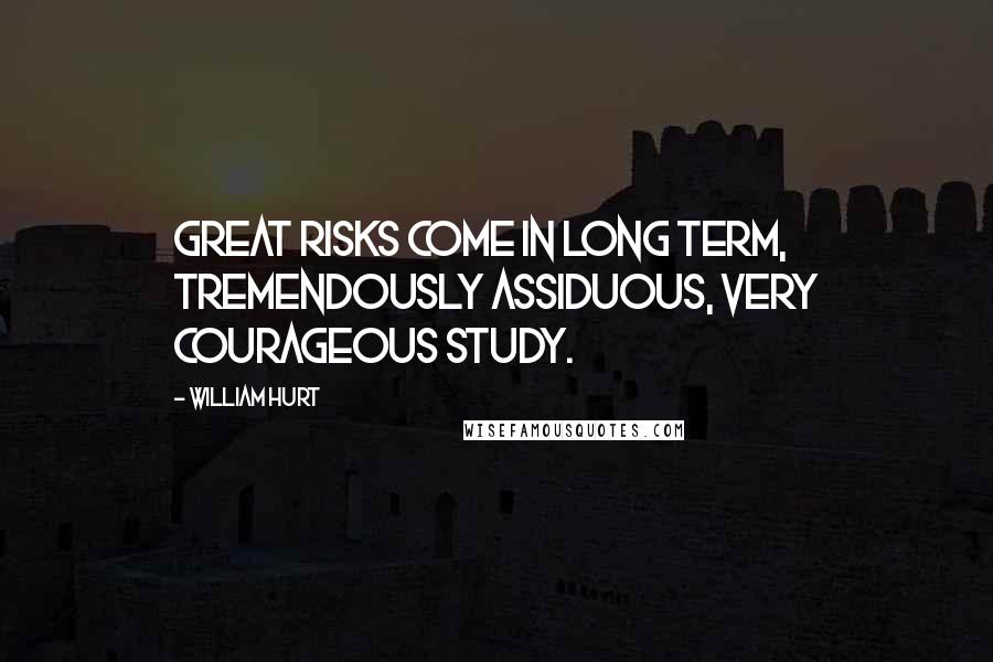 William Hurt Quotes: Great risks come in long term, tremendously assiduous, very courageous study.