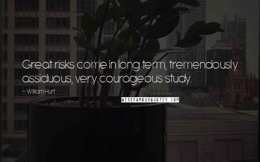 William Hurt Quotes: Great risks come in long term, tremendously assiduous, very courageous study.