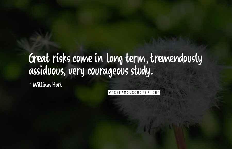 William Hurt Quotes: Great risks come in long term, tremendously assiduous, very courageous study.