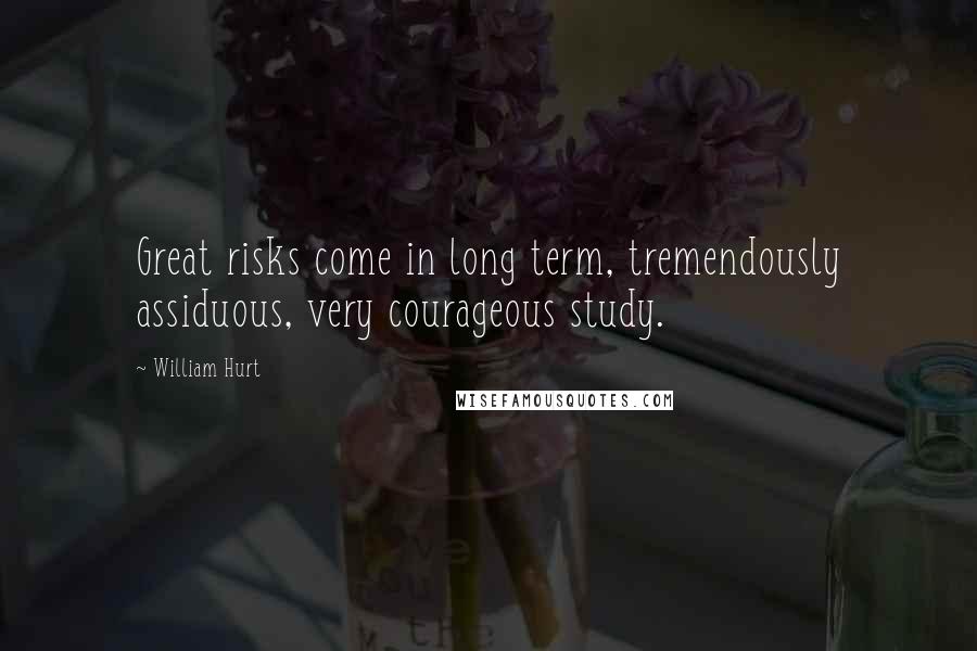 William Hurt Quotes: Great risks come in long term, tremendously assiduous, very courageous study.