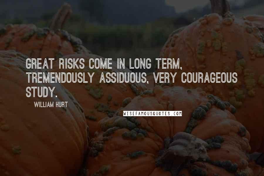 William Hurt Quotes: Great risks come in long term, tremendously assiduous, very courageous study.