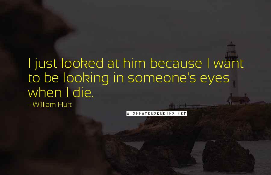 William Hurt Quotes: I just looked at him because I want to be looking in someone's eyes when I die.
