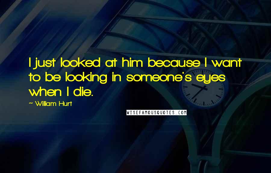 William Hurt Quotes: I just looked at him because I want to be looking in someone's eyes when I die.