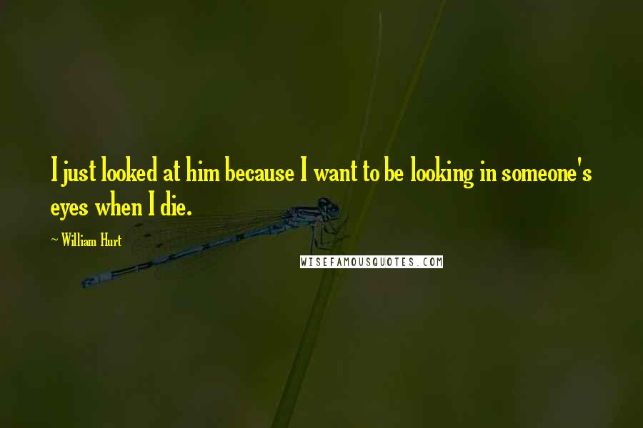 William Hurt Quotes: I just looked at him because I want to be looking in someone's eyes when I die.