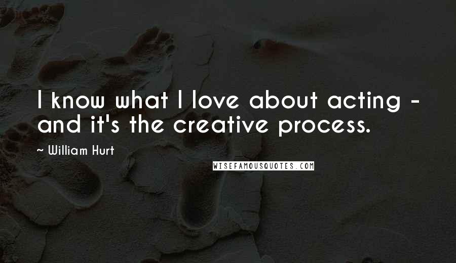 William Hurt Quotes: I know what I love about acting - and it's the creative process.