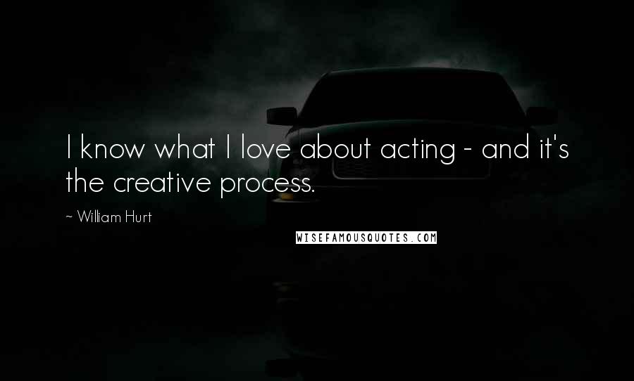 William Hurt Quotes: I know what I love about acting - and it's the creative process.