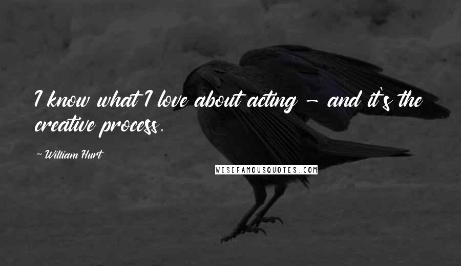 William Hurt Quotes: I know what I love about acting - and it's the creative process.