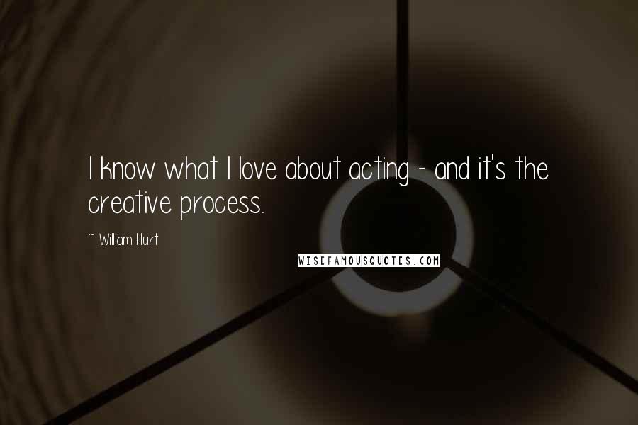 William Hurt Quotes: I know what I love about acting - and it's the creative process.