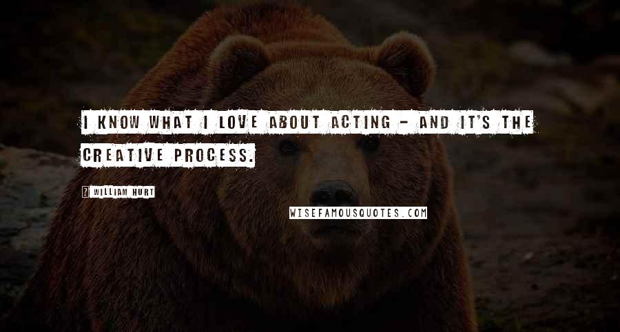 William Hurt Quotes: I know what I love about acting - and it's the creative process.