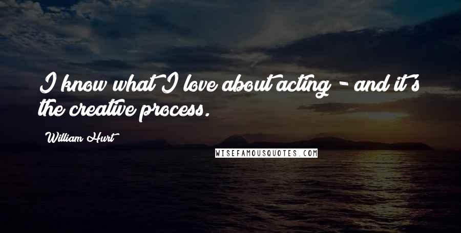 William Hurt Quotes: I know what I love about acting - and it's the creative process.