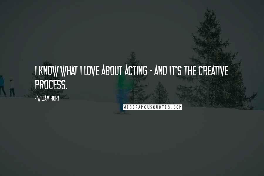 William Hurt Quotes: I know what I love about acting - and it's the creative process.