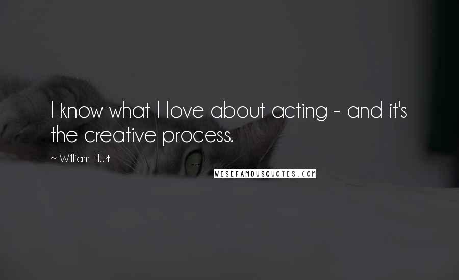 William Hurt Quotes: I know what I love about acting - and it's the creative process.