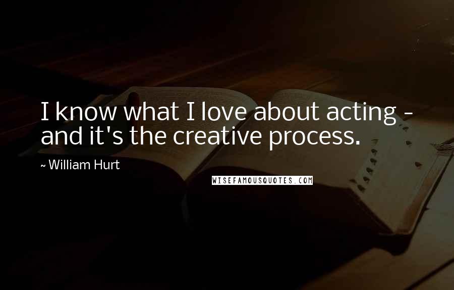 William Hurt Quotes: I know what I love about acting - and it's the creative process.