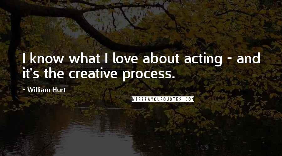 William Hurt Quotes: I know what I love about acting - and it's the creative process.