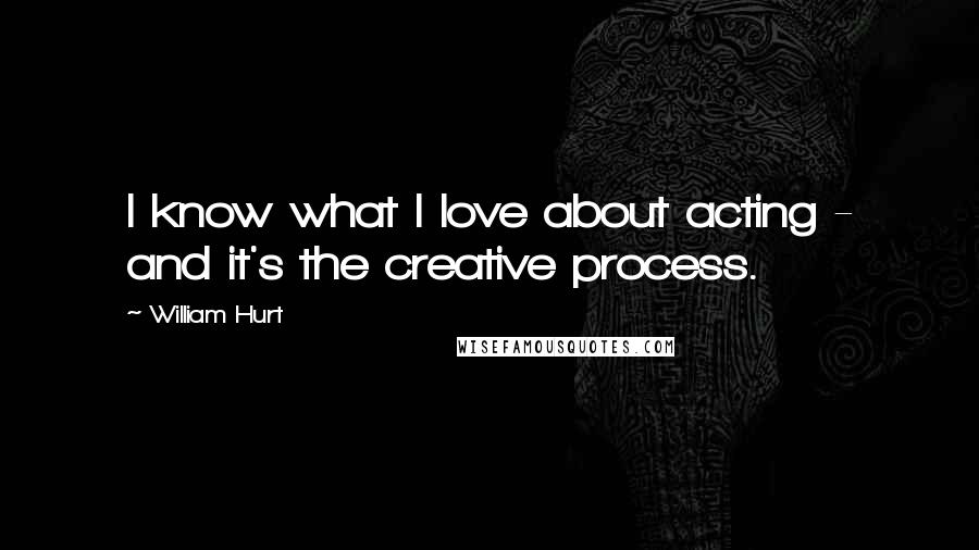 William Hurt Quotes: I know what I love about acting - and it's the creative process.