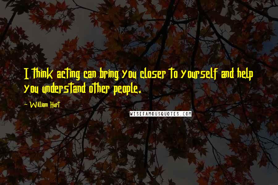 William Hurt Quotes: I think acting can bring you closer to yourself and help you understand other people.