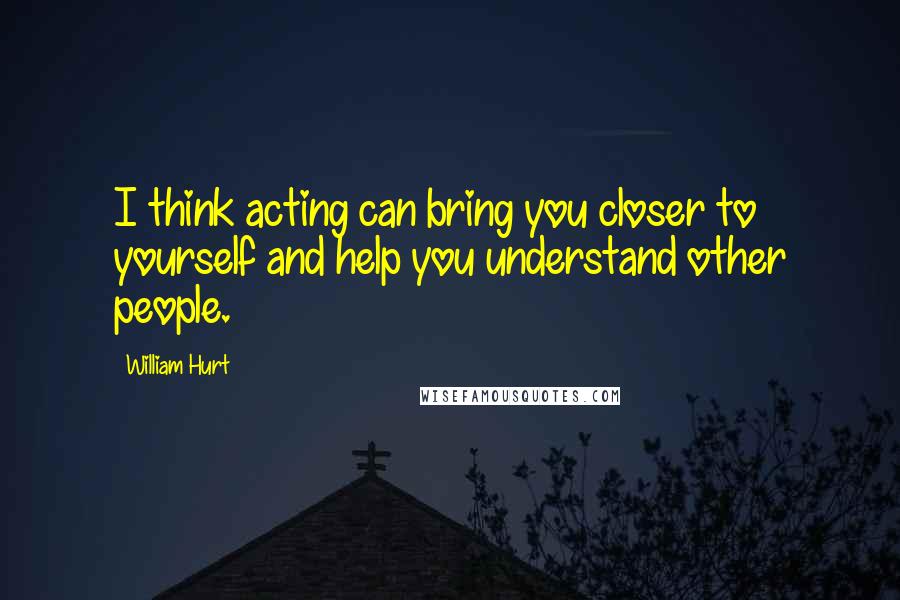 William Hurt Quotes: I think acting can bring you closer to yourself and help you understand other people.