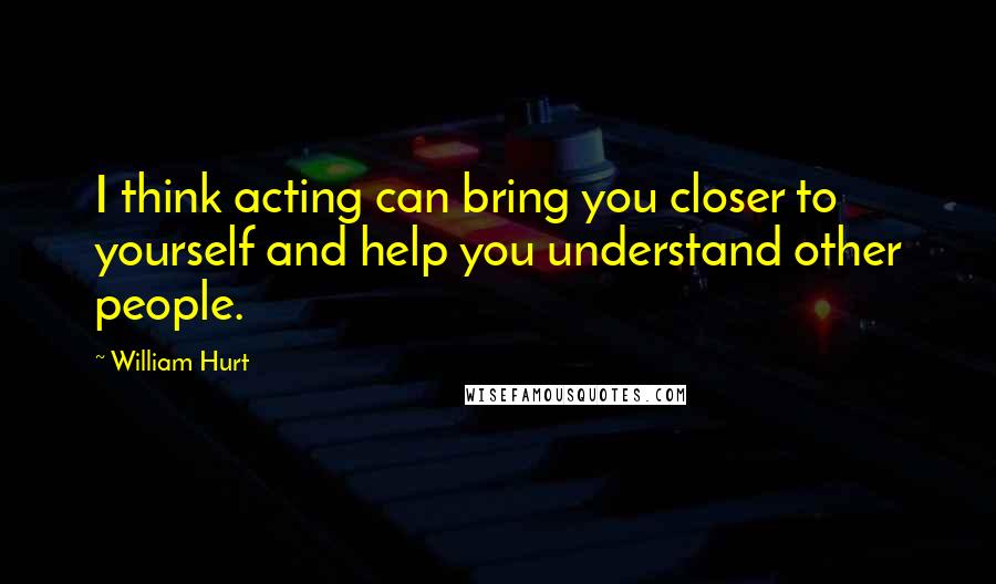 William Hurt Quotes: I think acting can bring you closer to yourself and help you understand other people.