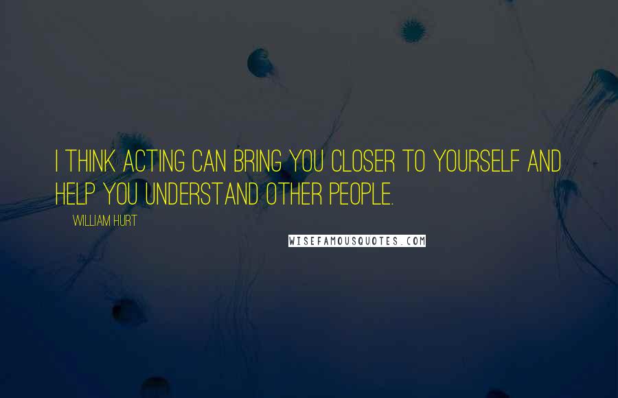 William Hurt Quotes: I think acting can bring you closer to yourself and help you understand other people.