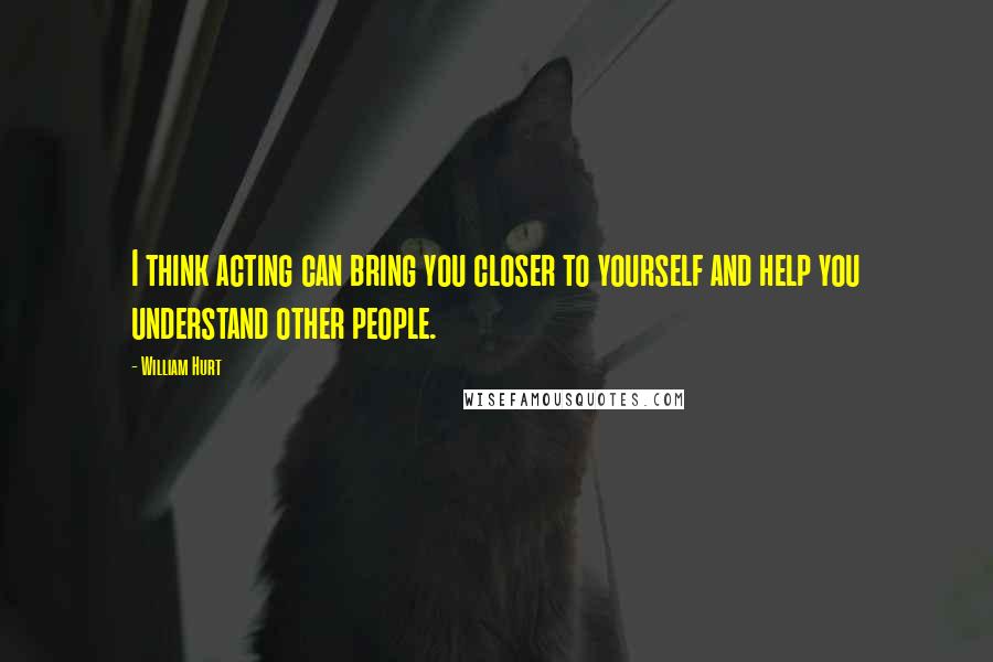 William Hurt Quotes: I think acting can bring you closer to yourself and help you understand other people.
