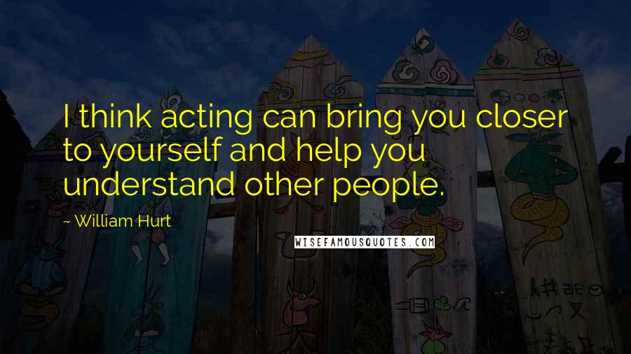 William Hurt Quotes: I think acting can bring you closer to yourself and help you understand other people.
