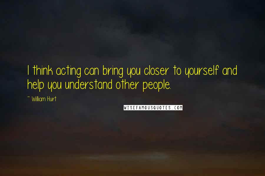 William Hurt Quotes: I think acting can bring you closer to yourself and help you understand other people.