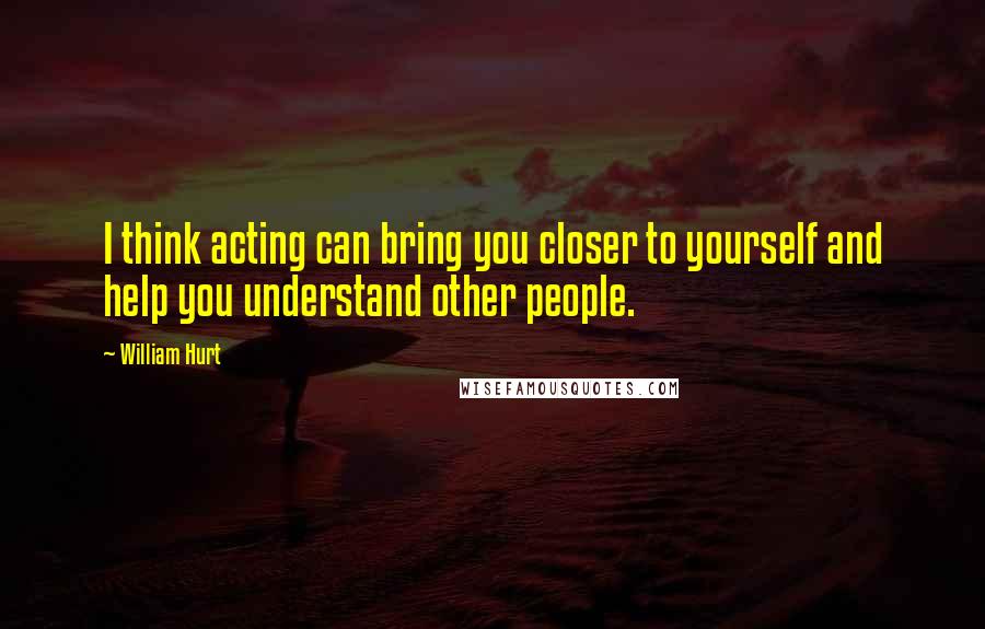William Hurt Quotes: I think acting can bring you closer to yourself and help you understand other people.