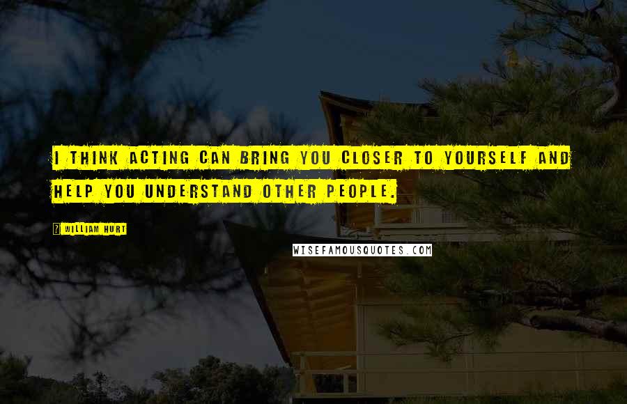 William Hurt Quotes: I think acting can bring you closer to yourself and help you understand other people.