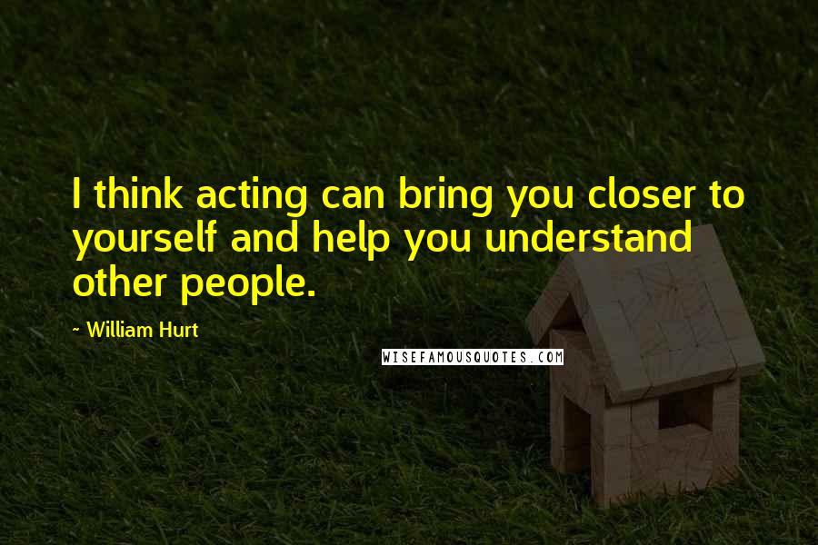 William Hurt Quotes: I think acting can bring you closer to yourself and help you understand other people.