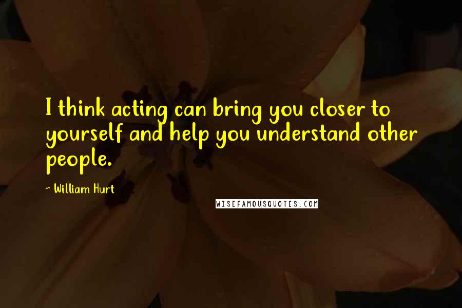 William Hurt Quotes: I think acting can bring you closer to yourself and help you understand other people.