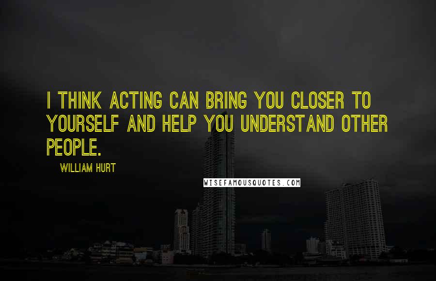 William Hurt Quotes: I think acting can bring you closer to yourself and help you understand other people.