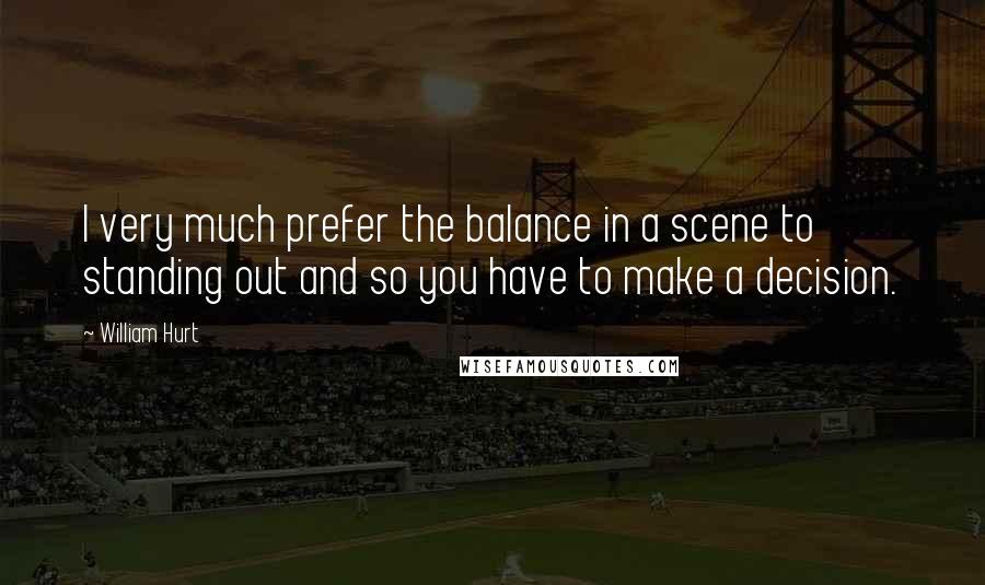 William Hurt Quotes: I very much prefer the balance in a scene to standing out and so you have to make a decision.