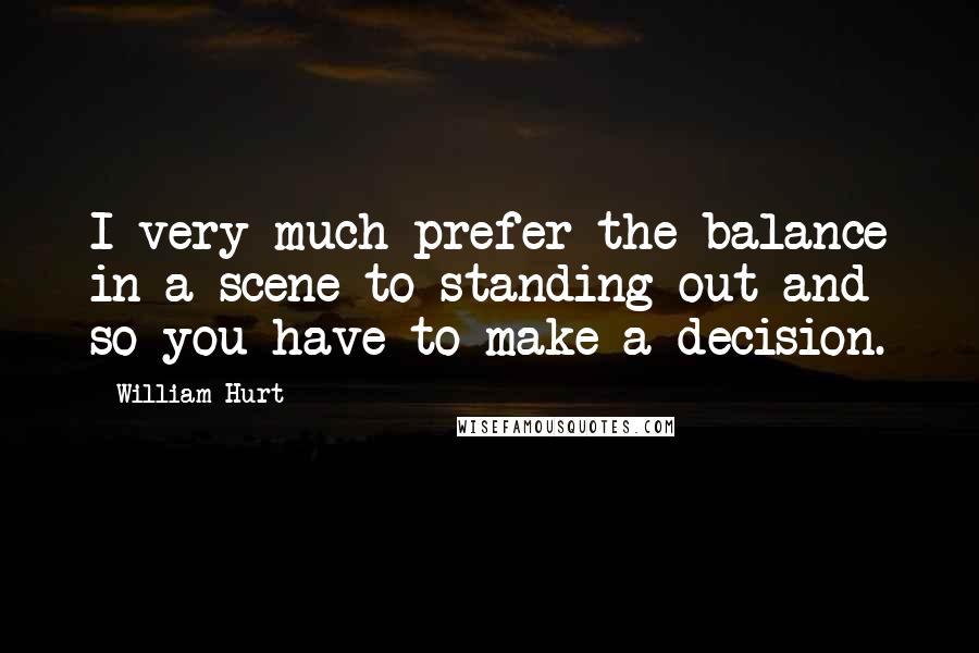 William Hurt Quotes: I very much prefer the balance in a scene to standing out and so you have to make a decision.