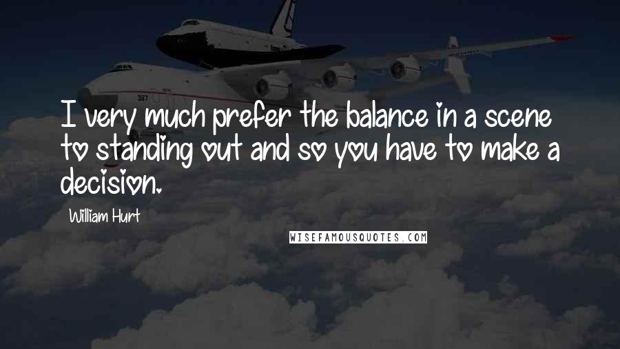 William Hurt Quotes: I very much prefer the balance in a scene to standing out and so you have to make a decision.