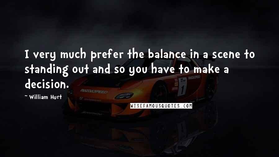 William Hurt Quotes: I very much prefer the balance in a scene to standing out and so you have to make a decision.