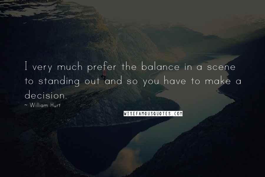 William Hurt Quotes: I very much prefer the balance in a scene to standing out and so you have to make a decision.