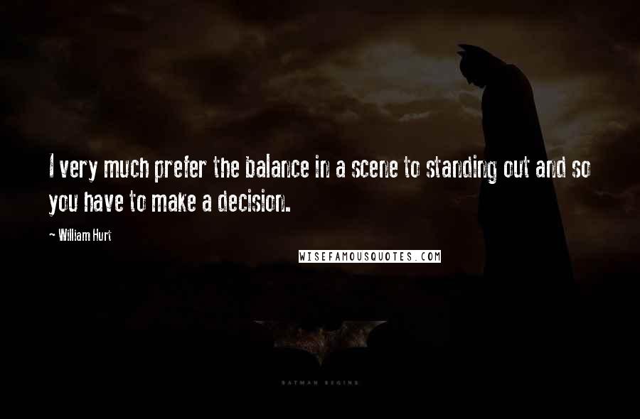 William Hurt Quotes: I very much prefer the balance in a scene to standing out and so you have to make a decision.