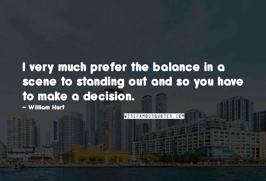William Hurt Quotes: I very much prefer the balance in a scene to standing out and so you have to make a decision.