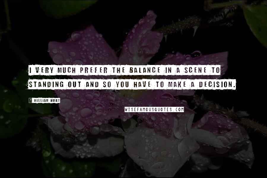 William Hurt Quotes: I very much prefer the balance in a scene to standing out and so you have to make a decision.