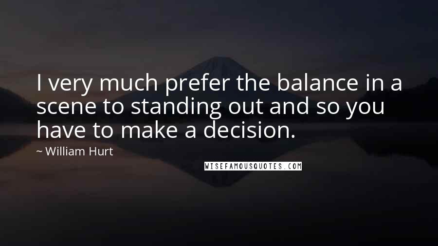 William Hurt Quotes: I very much prefer the balance in a scene to standing out and so you have to make a decision.