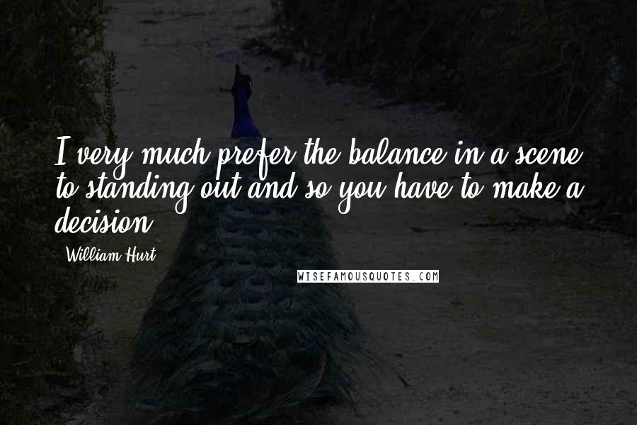 William Hurt Quotes: I very much prefer the balance in a scene to standing out and so you have to make a decision.