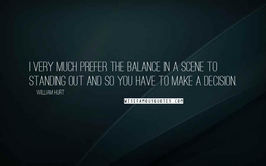 William Hurt Quotes: I very much prefer the balance in a scene to standing out and so you have to make a decision.