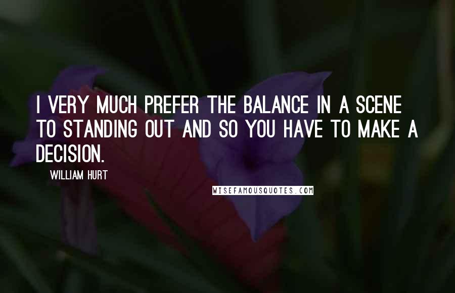 William Hurt Quotes: I very much prefer the balance in a scene to standing out and so you have to make a decision.