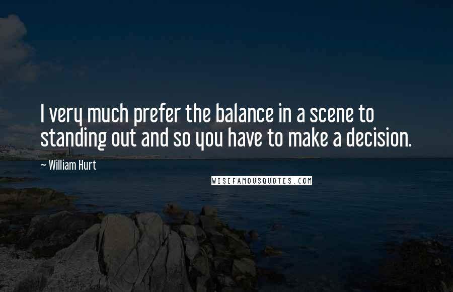 William Hurt Quotes: I very much prefer the balance in a scene to standing out and so you have to make a decision.