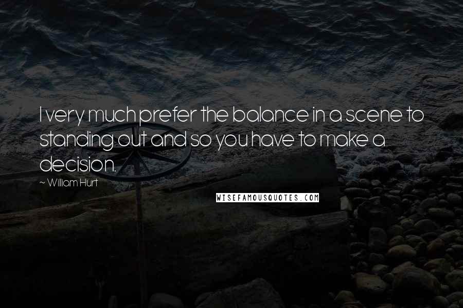 William Hurt Quotes: I very much prefer the balance in a scene to standing out and so you have to make a decision.