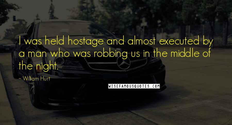 William Hurt Quotes: I was held hostage and almost executed by a man who was robbing us in the middle of the night.