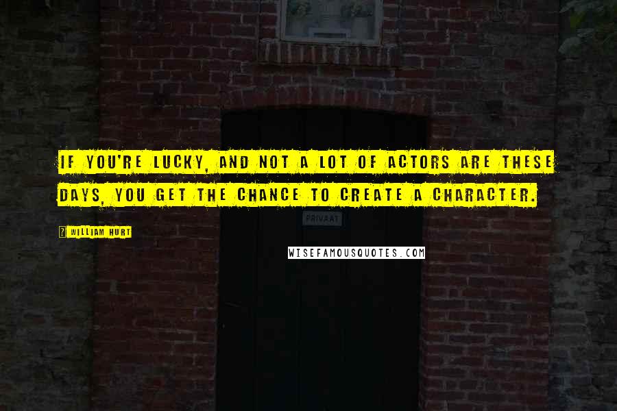 William Hurt Quotes: If you're lucky, and not a lot of actors are these days, you get the chance to create a character.