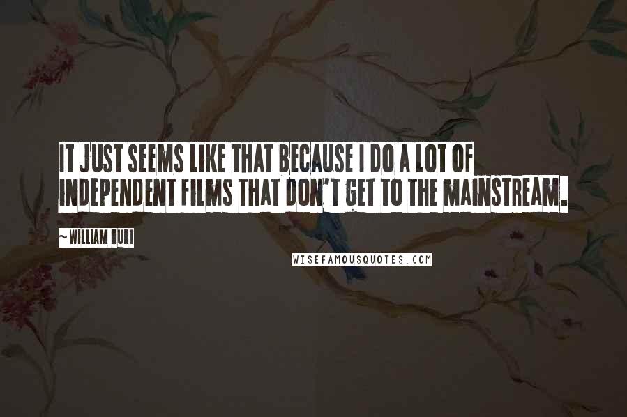 William Hurt Quotes: It just seems like that because I do a lot of independent films that don't get to the mainstream.