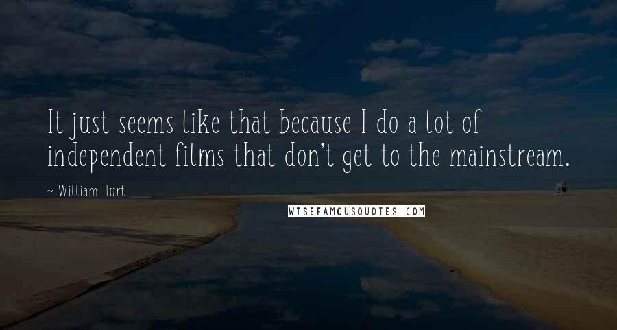 William Hurt Quotes: It just seems like that because I do a lot of independent films that don't get to the mainstream.